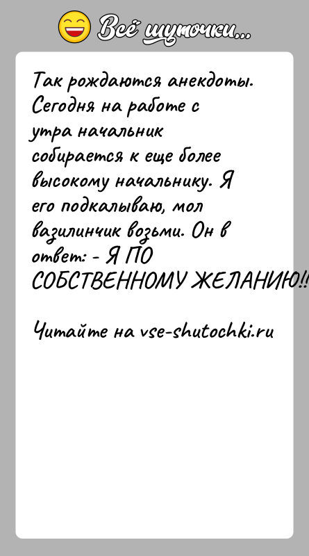 История: Так рождаются анекдоты.Сегодня на работе с утра начальник собирается к еще более высокому начальнику. Я его подкалываю, мол вазилинчик возьми.