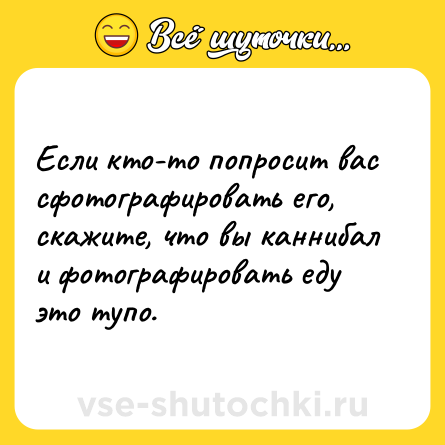Шутка: Если кто-то попросит вас сфотографировать его, скажите, что вы каннибал и фотографировать еду это тупо.