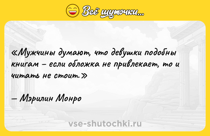 Цитата: Мужчины думают, что девушки подобны книгам если обложка не привлекает, то и читать не стоит.Мэрилин Монро