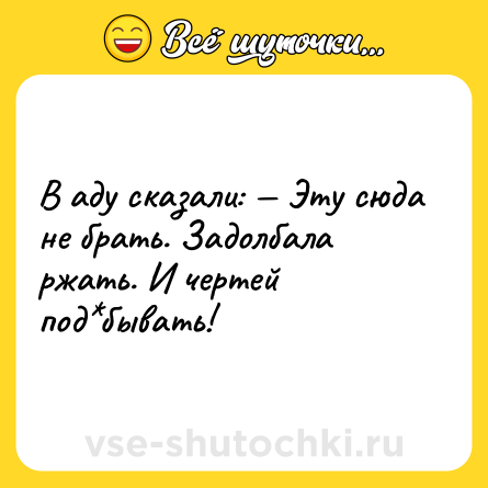 Шутка: В аду сказали: — Эту сюда не брать. Задолбала ржать. И чертей под*бывать!
