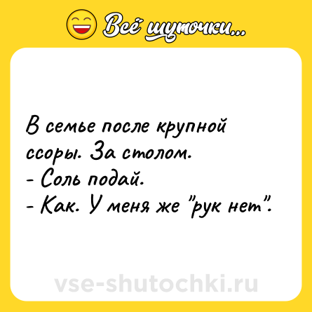 Шутка: В семье после крупной ссоры. За столом. <br>- Соль подай.<br>- Как. У меня же 
