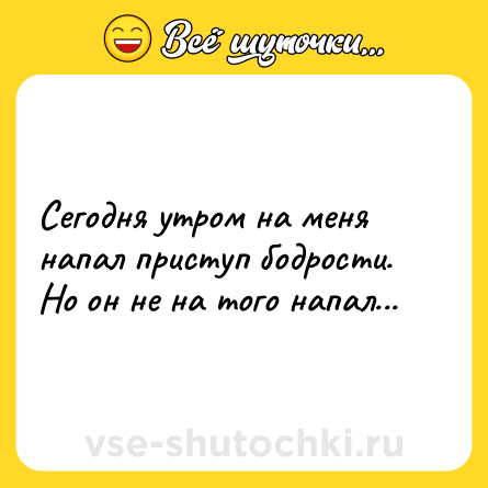 Шутка: Сегодня утром на меня напал приступ бодрости. Но он не на того напал...
