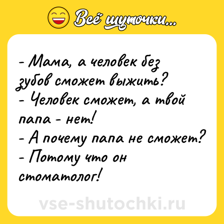 Шутка: - Мама, а человек без зубов сможет выжить?<br>- Человек сможет, а твой папа - нет!<br>- А почему папа не сможет?<br>- Потому что он стоматолог!