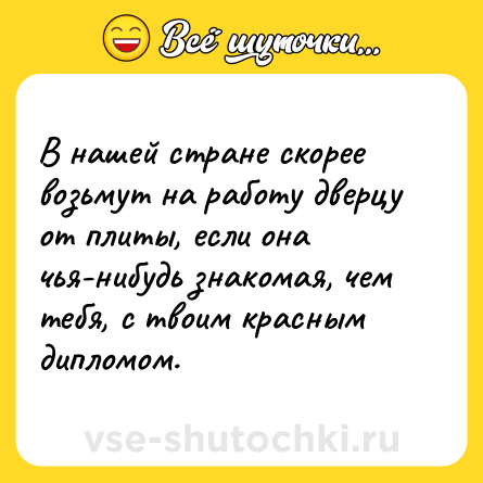 Шутка: В нашей стране скорее возьмут на работу дверцу от плиты, если она чья-нибудь знакомая, чем тебя, с твоим красным дипломом.