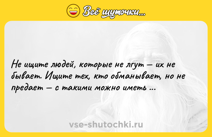 Цитата: Не ищите людей, которые не лгут их не бывает. Ищите тех, кто обманывает, но не предает с такими можно иметь дело. Терри Гибсон