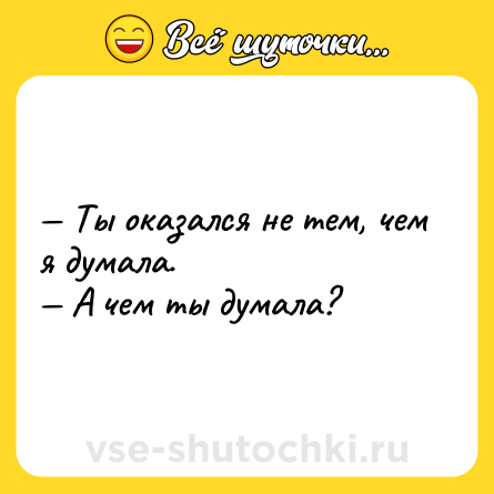 Шутка: — Ты оказался не тем, чем я думала. <br>— А чем ты думала?