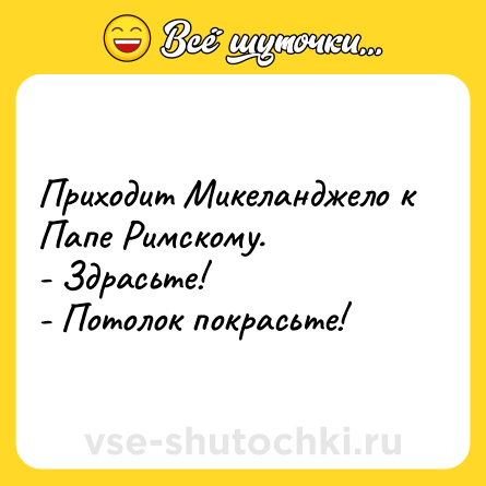 Шутка: Приходит Микеланджело к Папе Римскому.<br>- Здрасьте!<br>- Потолок покрасьте!