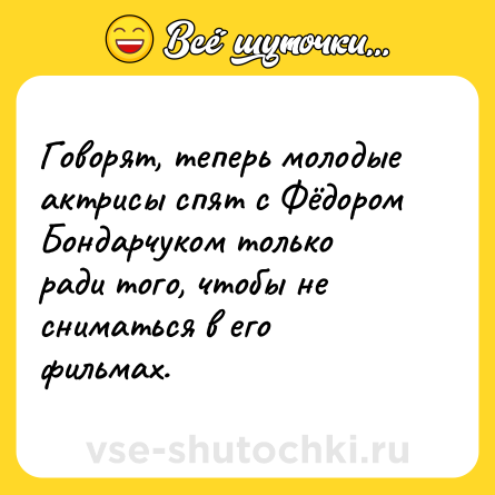 Шутка: Говорят, теперь молодые актрисы спят с Фёдором Бондарчуком только ради того, чтобы не сниматься в его фильмах.