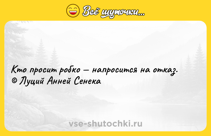 Цитата: Кто просит робко напросится на отказ. Луций Анней Сенека