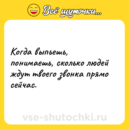 Шутка: Когда выпьешь, понимаешь, сколько людей ждут твоего звонка прямо сейчас.