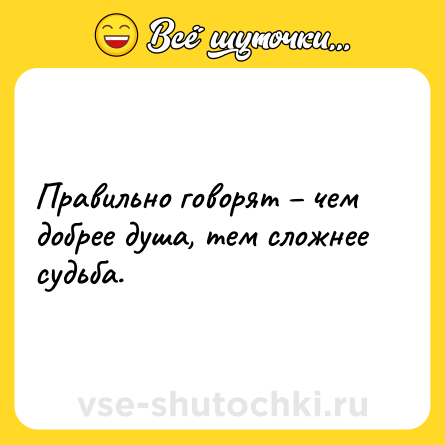 Шутка: Правильно говорят – чем добрее душа, тем сложнее судьба.