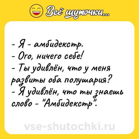 Шутка: - Я - амбидекстр.<br>- Ого, ничего себе!<br>- Ты удивлён, что у меня развиты оба полушария?<br>- Я удивлён, что ты знаешь слово - 