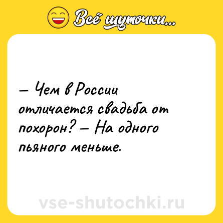 Шутка: — Чем в России отличается свадьба от похорон? — На одного пьяного меньше.