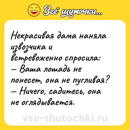 Шутка: Некрасивая дама наняла извозчика и встревоженно спросила:<br>— Ваша лошадь не понесет, она не пугливая?<br>— Ничего, садитесь, она не оглядывается.