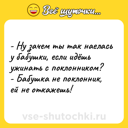 Шутка: - Ну зачем ты так наелась у бабушки, если идёшь ужинать с поклонником?<br>- Бабушка не поклонник, ей не откажешь!