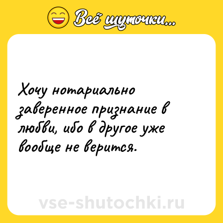 Шутка: Хочу нотариально заверенное признание в любви, ибо в другое уже вообще не верится.