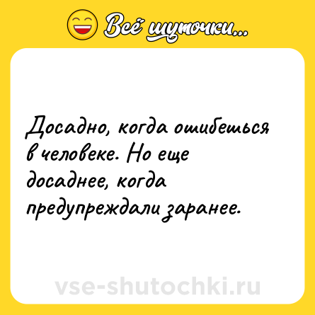 Шутка: Досадно, когда ошибешься в человеке. Но еще досаднее, когда предупреждали заранее.