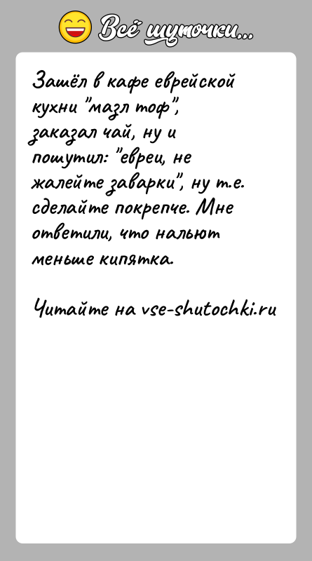 История: Зашёл в кафе еврейской кухни мазл тоф , заказал чай, ну и пошутил: евреи, не жалейте заварки , ну т.е. сделайте покрепче.