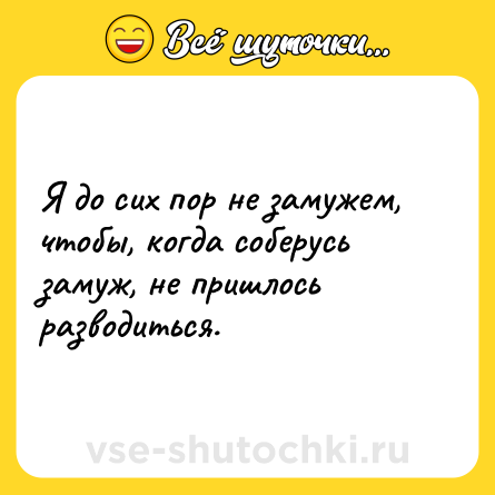 Шутка: Я до сих пор не замужем, чтобы, когда соберусь замуж, не пришлось разводиться.