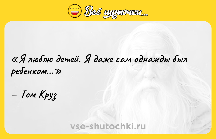 Цитата: Я люблю детей. Я даже сам однажды был ребенком Том Круз
