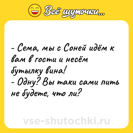 Шутка: - Сема, мы с Соней идём к вам в гости и несём бутылку вина!<br>- Одну? Вы таки сами пить не будете, что ли?
