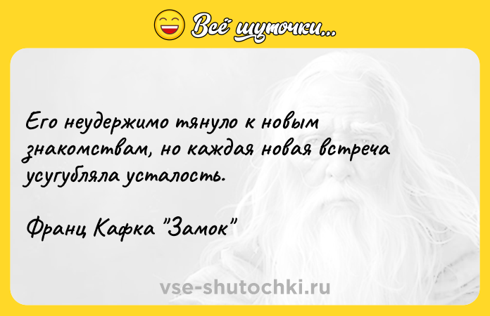 Цитата: Его неудержимо тянуло к новым знакомствам, но каждая новая встреча усугубляла усталость. Франц Кафка Замок