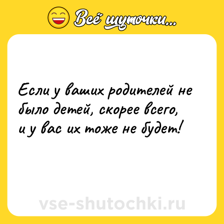 Шутка: Если у ваших родителей не было детей, скорее всего, и у вас их тоже не будет!<br>    