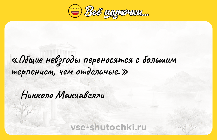 Цитата: Общие невзгоды переносятся с большим терпением, чем отдельные.Никколо Макиавелли