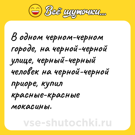Шутка: В одном черном-черном городе, на черной-черной улице, черный-черный человек на черной-черной приоре, купил красные-красные мокасины.