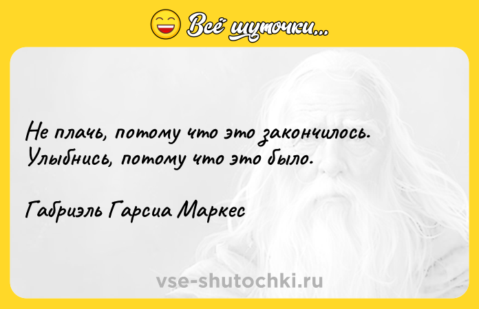Цитата: Не плачь, потому что это закончилось. Улыбнись, потому что это было.Габриэль Гарсиа Маркес