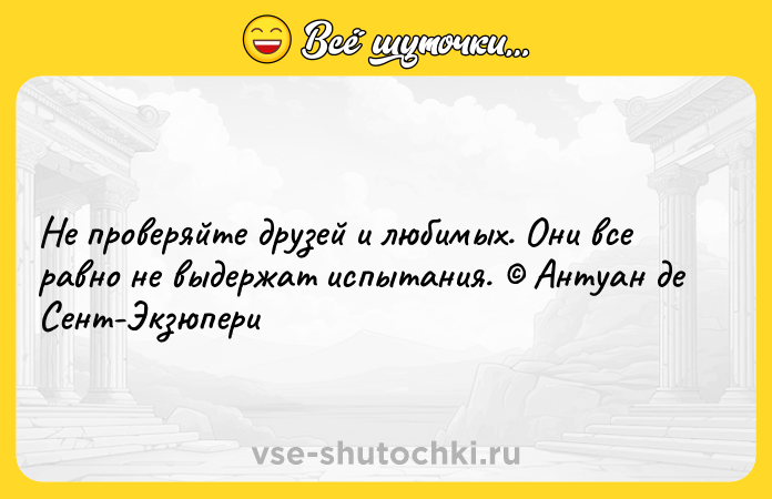 Цитата: Не проверяйте друзей и любимых. Они все равно не выдержат испытания. Антуан де Сент-Экзюпери