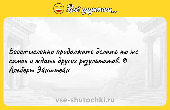 Цитата: Бессмысленно продолжать делать то же самое и ждать других результатов. Альберт Эйнштейн