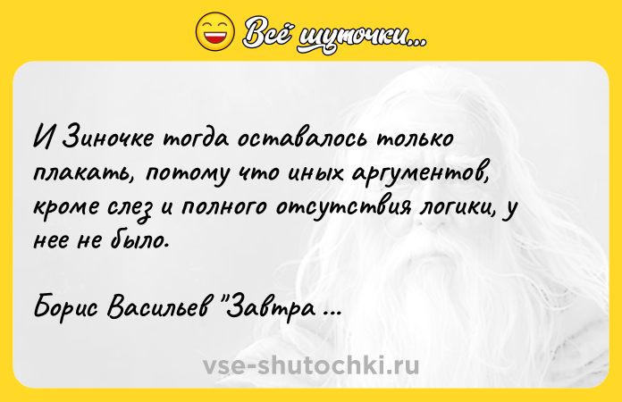 Цитата: И Зиночке тогда оставалось только плакать, потому что иных аргументов, кроме слез и полного отсутствия логики, у нее не было.Борис Васильев Завтра была война