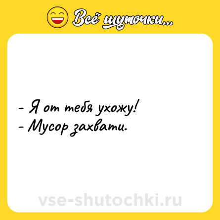 Шутка: - Я от тебя ухожу!<br>- Мусор захвати.