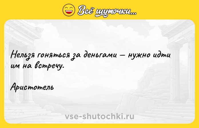 Цитата: Нельзя гоняться за деньгами нужно идти им на встречу.Аристотель