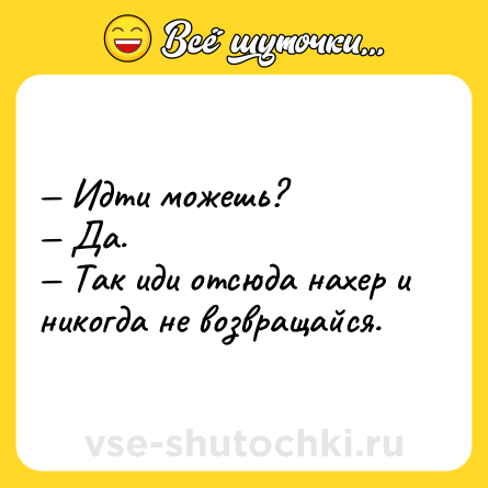 Шутка: — Идти можешь? <br>— Да. <br>— Так иди отсюда нахер и никогда не возвращайся.