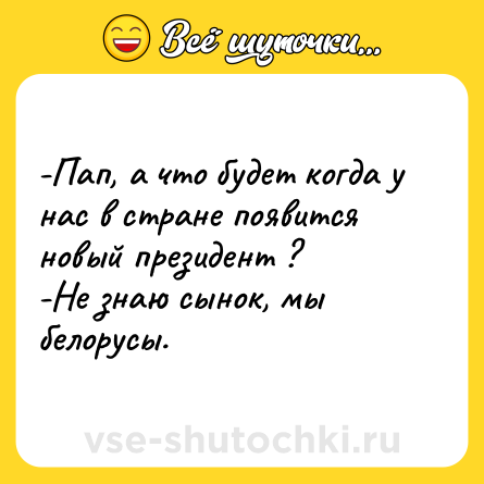 Шутка: -Пап, а что будет когда у нас в стране появится новый президент ?<br>-Не знаю сынок, мы белорусы.