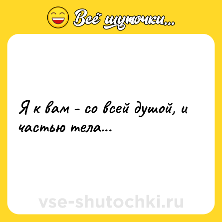Шутка: Я к вам - со всей душой, и частью тела...