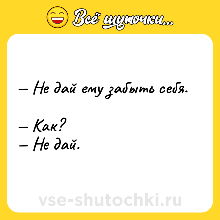 Шутка: — Не дай ему забыть себя. <br>— Как? <br>— Не дай.