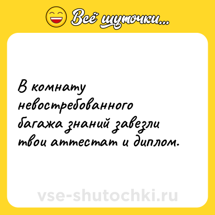 Шутка: В комнату невостребованного багажа знаний завезли твои аттестат и диплом.