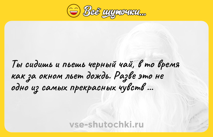 Цитата: Ты сидишь и пьешь черный чай, в то время как за окном льет дождь. Разве это не одно из самых прекрасных чувств в мире?