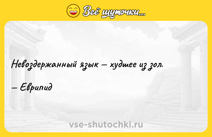 Цитата: Невоздержанный язык худшее из зол. Еврипид