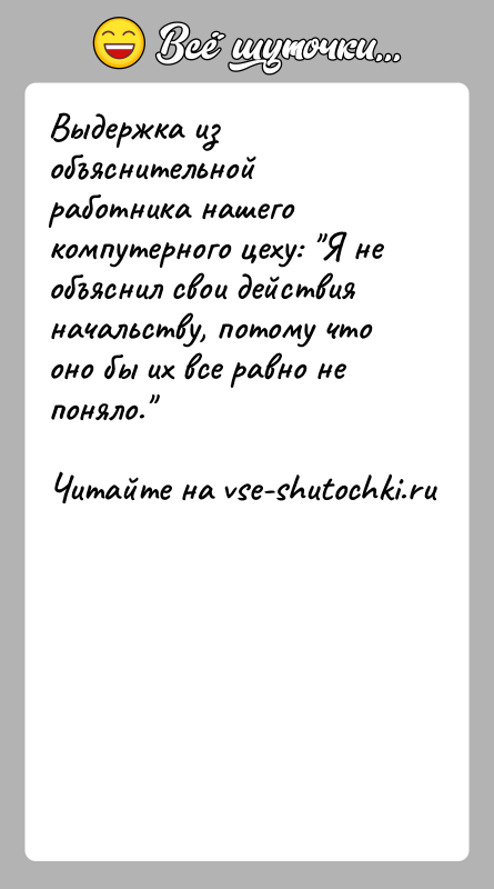 История: Выдержка из объяснительной работника нашего компутерного цеху: Я необъяснил свои действия начальству, потому что оно бы их все равно непоняло.
