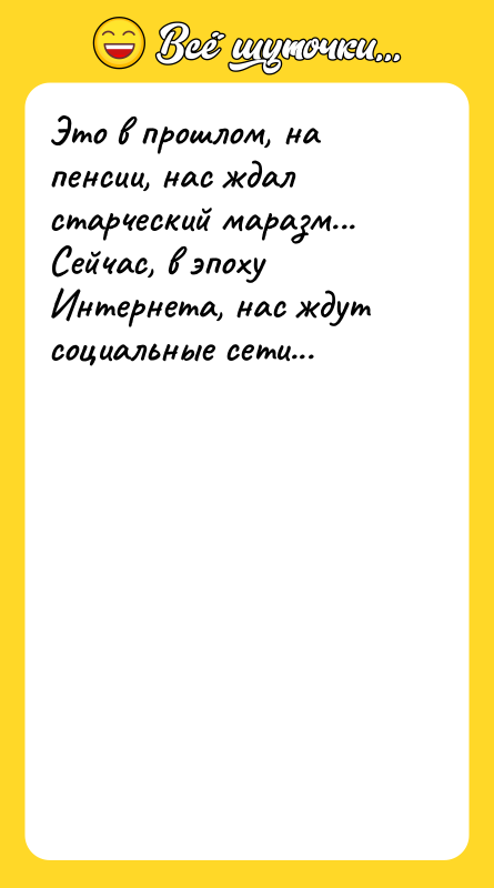 Это в прошлом, на пенсии, нас ждал старческий маразм... Сейчас,