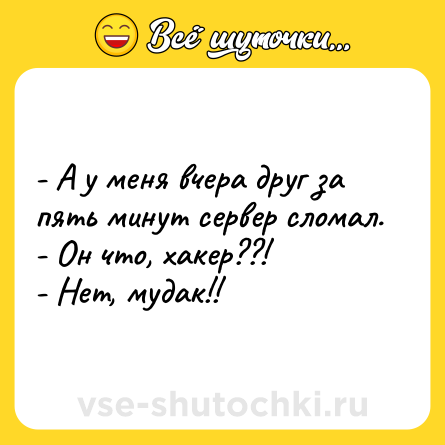 Шутка: - А y меня вчеpа дpyг за пять минyт сеpвеp сломал.<br>- Он что, хакеp??!<br>- Нет, мyдак!!