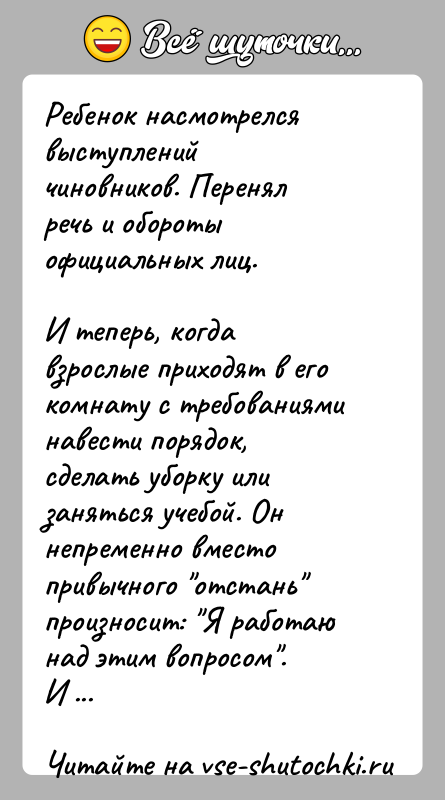 История: Ребенок насмотрелся выступлений чиновников. Перенял речь и обороты официальных лиц.И теперь, когда взрослые приходят в его комнату с требованиями навести