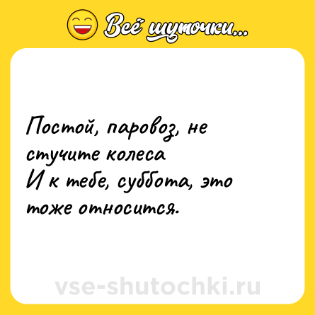 Шутка: Постой, паровоз, не стучите колеса <br>И к тебе, суббота, это тоже относится.
