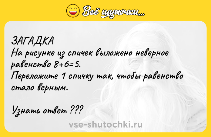 Цитата: ЗАГАДКА На рисунке из спичек выложено неверное равенство 8 6 5. Переложите 1 спичку так, чтобы равенство стало верным.Узнать ответ ???