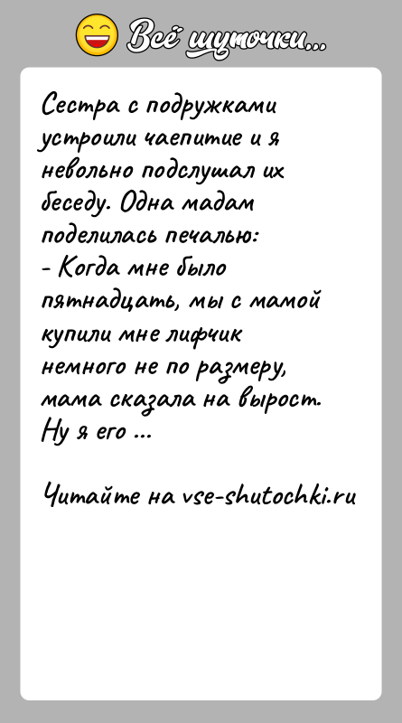 История: Сестра с подружками устроили чаепитие и я невольно подслушал их беседу. Одна мадам поделилась печалью: - Когда мне было пятнадцать,