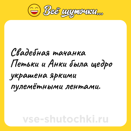Шутка: Свадебная тачанка Петьки и Анки была щедро украшена яркими пулемётными лентами.
